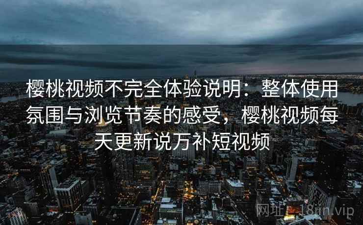 樱桃视频不完全体验说明：整体使用氛围与浏览节奏的感受，樱桃视频每天更新说万补短视频  第1张