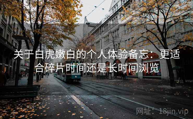 关于白虎嫩白的个人体验备忘：更适合碎片时间还是长时间浏览  第1张