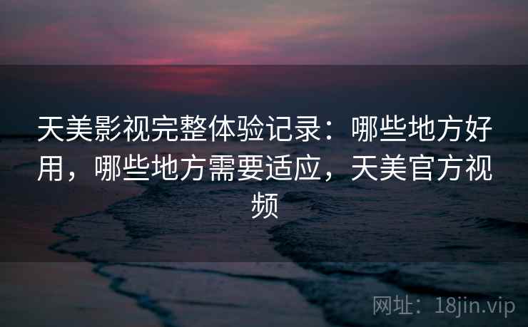 天美影视完整体验记录：哪些地方好用，哪些地方需要适应，天美官方视频  第2张