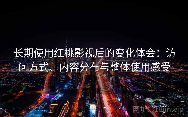 长期使用红桃影视后的变化体会：访问方式、内容分布与整体使用感受  第2张