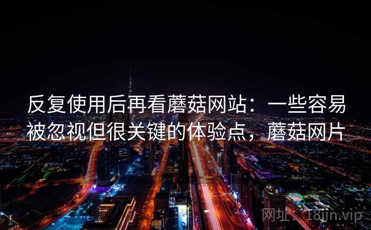 反复使用后再看蘑菇网站：一些容易被忽视但很关键的体验点，蘑菇网片  第1张