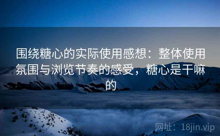 围绕糖心的实际使用感想：整体使用氛围与浏览节奏的感受，糖心是干嘛的  第2张