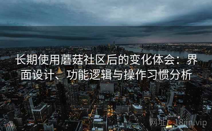 长期使用蘑菇社区后的变化体会：界面设计、功能逻辑与操作习惯分析  第1张