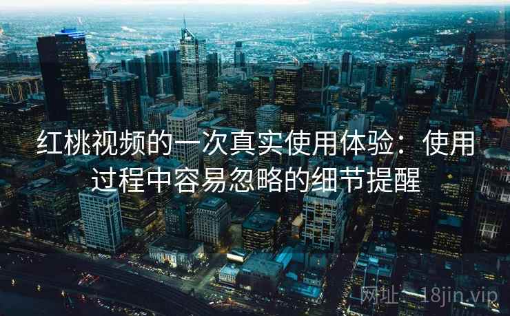 红桃视频的一次真实使用体验:使用过程中容易忽略的细节提醒 第2张 红桃视频的一次真实使用体验:使用过程中容易忽略的细节提醒 第2张
