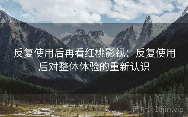 反复使用后再看红桃影视:反复使用后对整体体验的重新认识 第2张 反复使用后再看红桃影视:反复使用后对整体体验的重新认识 第2张