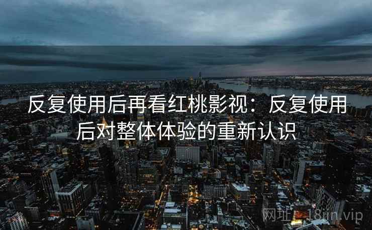 反复使用后再看红桃影视:反复使用后对整体体验的重新认识 第1张 反复使用后再看红桃影视:反复使用后对整体体验的重新认识 第1张