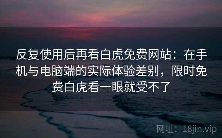 反复使用后再看白虎免费网站：在手机与电脑端的实际体验差别，限时免费白虎看一眼就受不了  第1张