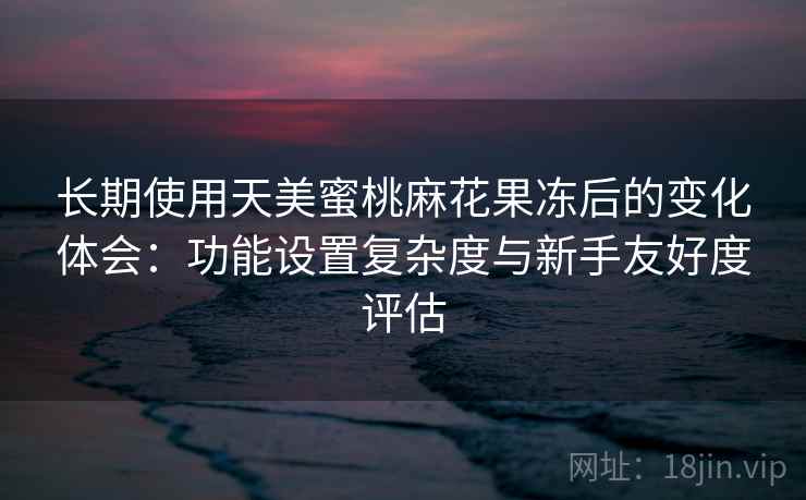 长期使用天美蜜桃麻花果冻后的变化体会：功能设置复杂度与新手友好度评估  第2张