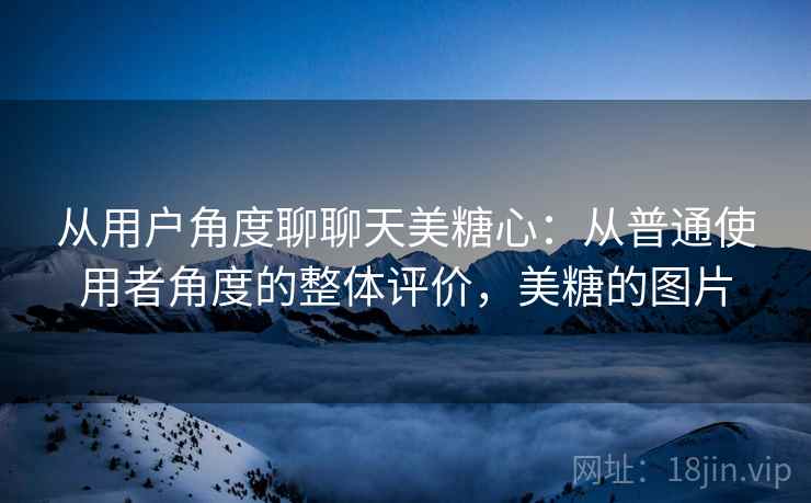 从用户角度聊聊天美糖心：从普通使用者角度的整体评价，美糖的图片  第2张