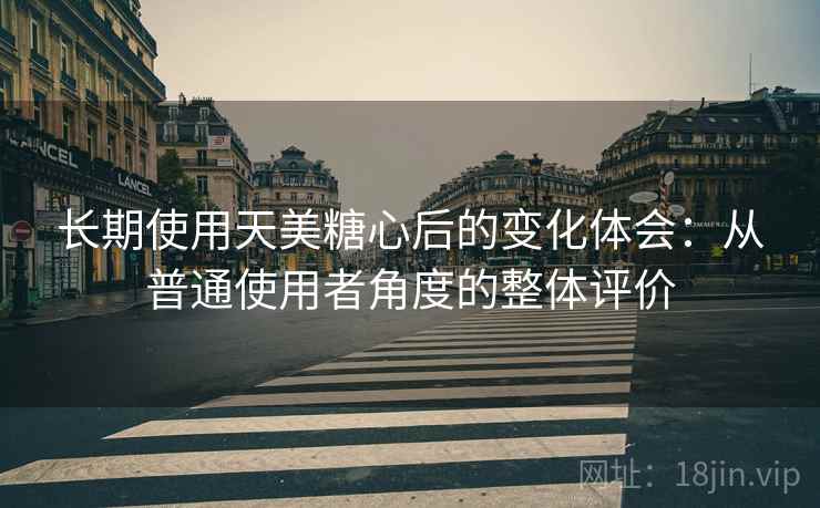 长期使用天美糖心后的变化体会:从普通使用者角度的整体评价 第1张 长期使用天美糖心后的变化体会:从普通使用者角度的整体评价 第1张