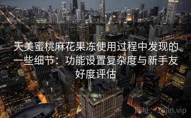 天美蜜桃麻花果冻使用过程中发现的一些细节：功能设置复杂度与新手友好度评估  第2张