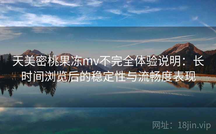 天美密桃果冻mv不完全体验说明：长时间浏览后的稳定性与流畅度表现  第1张