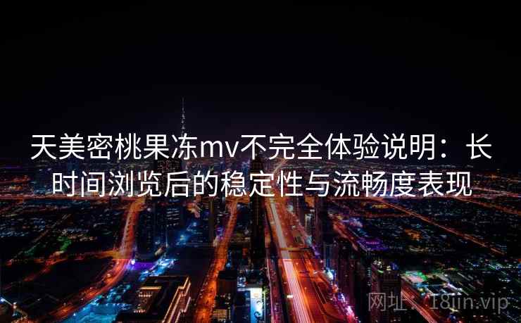 天美密桃果冻mv不完全体验说明：长时间浏览后的稳定性与流畅度表现  第2张