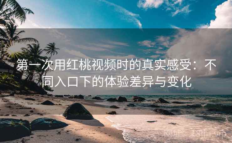 第一次用红桃视频时的真实感受：不同入口下的体验差异与变化  第2张