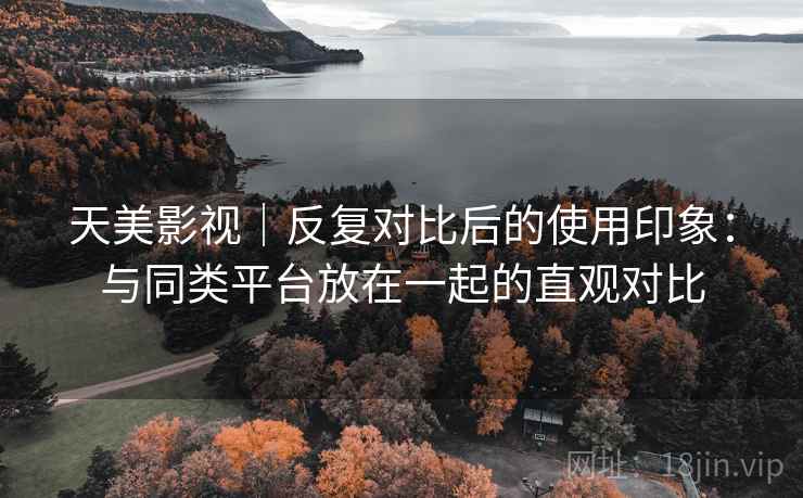 天美影视｜反复对比后的使用印象：与同类平台放在一起的直观对比  第1张