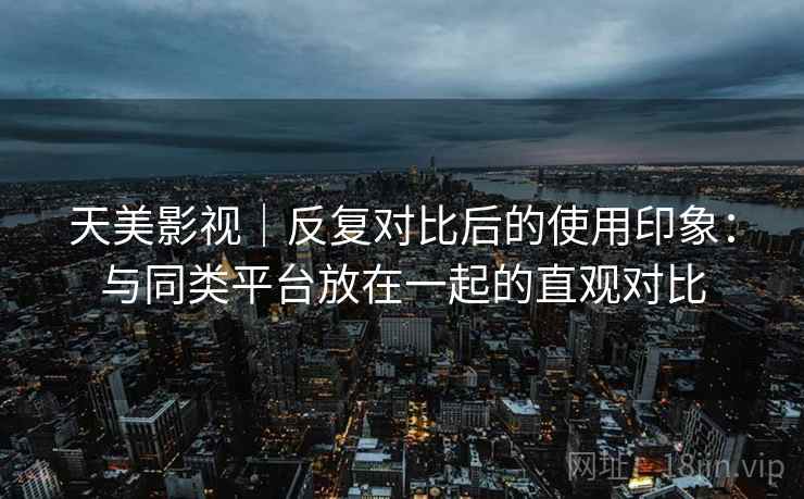 天美影视｜反复对比后的使用印象：与同类平台放在一起的直观对比  第2张