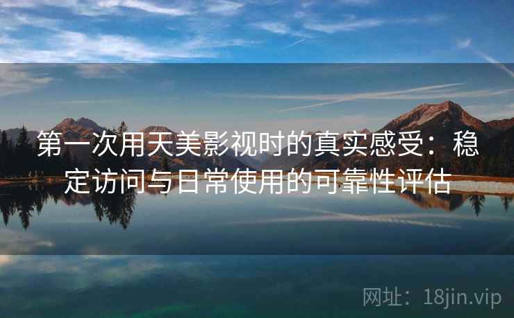 第一次用天美影视时的真实感受:稳定访问与日常使用的可靠性评估 第2张 第一次用天美影视时的真实感受:稳定访问与日常使用的可靠性评估 第2张