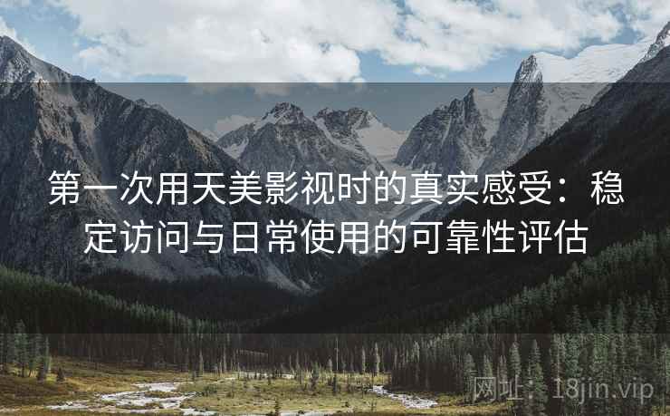 第一次用天美影视时的真实感受:稳定访问与日常使用的可靠性评估 第1张 第一次用天美影视时的真实感受:稳定访问与日常使用的可靠性评估 第1张