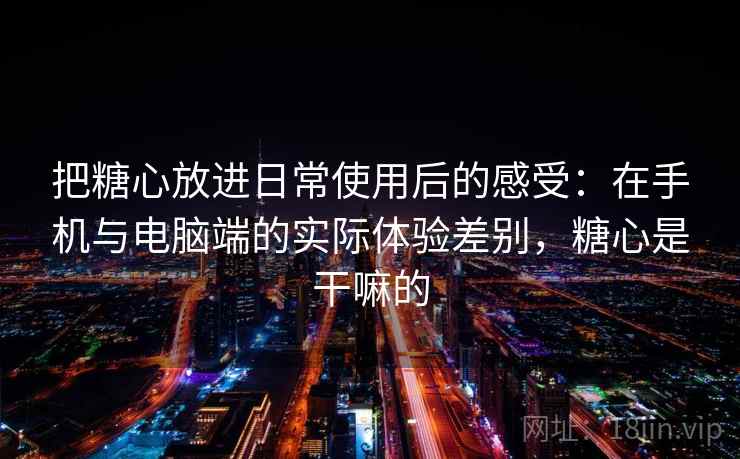 把糖心放进日常使用后的感受：在手机与电脑端的实际体验差别，糖心是干嘛的  第2张