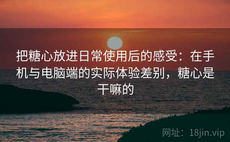 把糖心放进日常使用后的感受：在手机与电脑端的实际体验差别，糖心是干嘛的  第1张