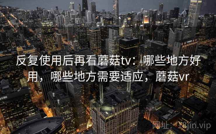反复使用后再看蘑菇tv：哪些地方好用，哪些地方需要适应，蘑菇vr  第1张