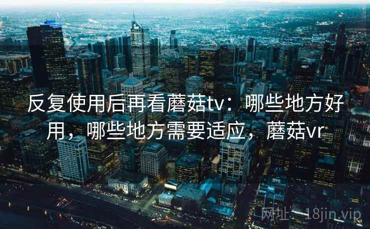反复使用后再看蘑菇tv：哪些地方好用，哪些地方需要适应，蘑菇vr  第2张