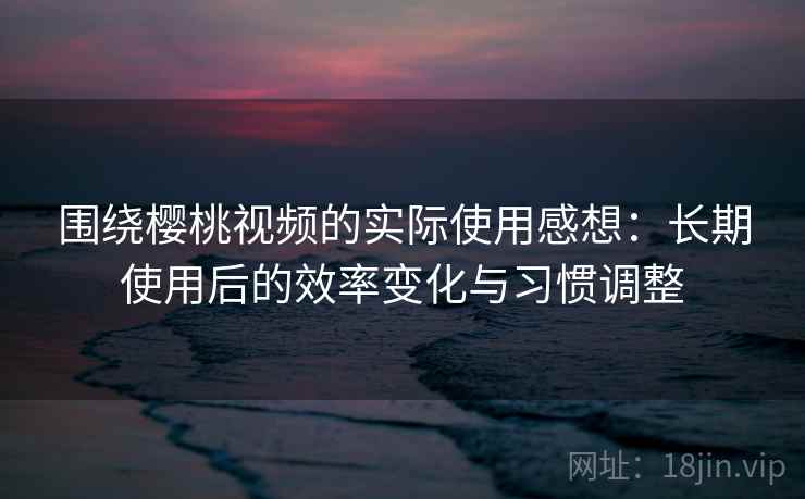 围绕樱桃视频的实际使用感想：长期使用后的效率变化与习惯调整  第1张