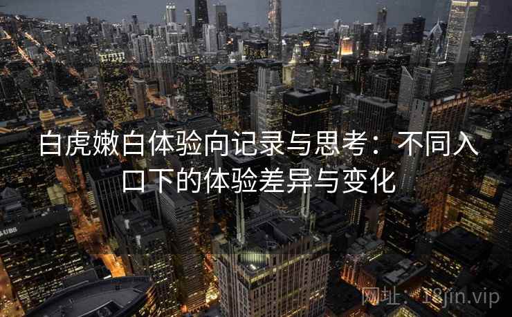 白虎嫩白体验向记录与思考：不同入口下的体验差异与变化  第1张