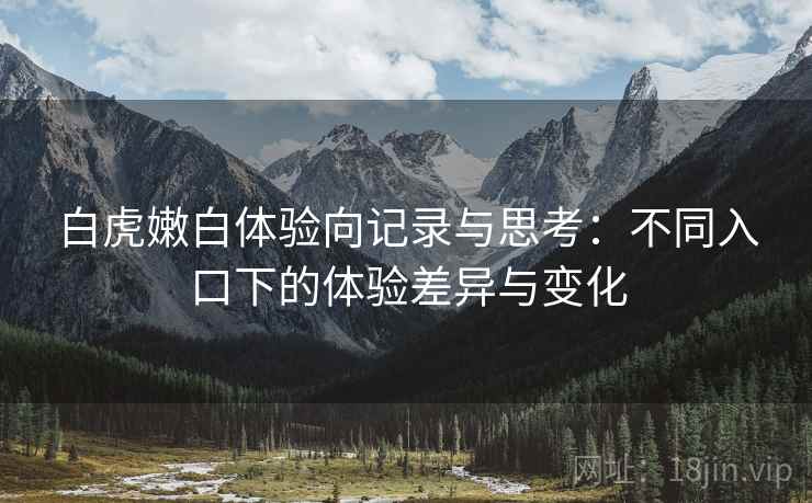 白虎嫩白体验向记录与思考：不同入口下的体验差异与变化  第2张