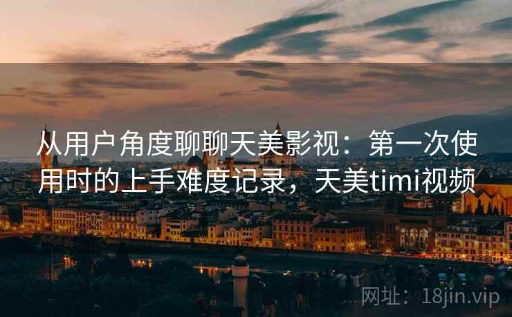 从用户角度聊聊天美影视：第一次使用时的上手难度记录，天美timi视频  第1张
