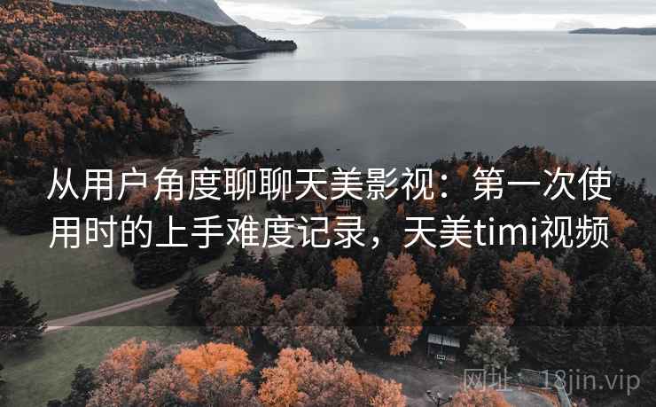 从用户角度聊聊天美影视：第一次使用时的上手难度记录，天美timi视频  第2张
