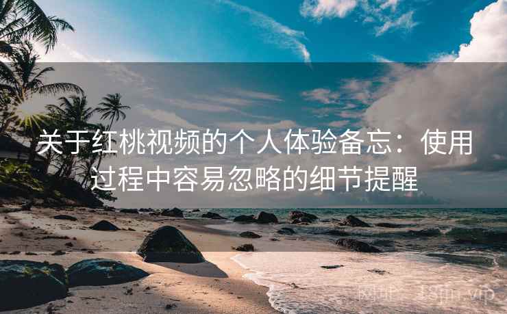 关于红桃视频的个人体验备忘：使用过程中容易忽略的细节提醒  第1张