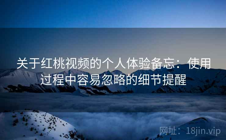 关于红桃视频的个人体验备忘：使用过程中容易忽略的细节提醒  第2张