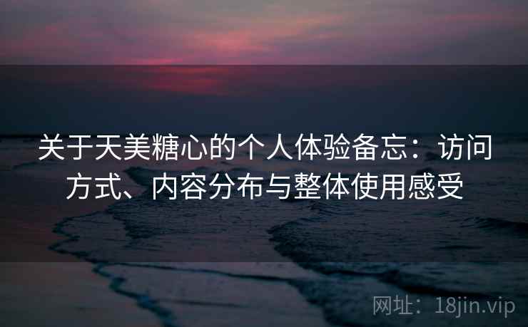 关于天美糖心的个人体验备忘：访问方式、内容分布与整体使用感受  第1张
