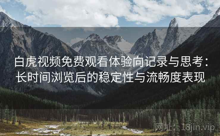 白虎视频免费观看体验向记录与思考：长时间浏览后的稳定性与流畅度表现  第2张