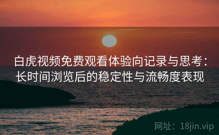 白虎视频免费观看体验向记录与思考：长时间浏览后的稳定性与流畅度表现  第1张