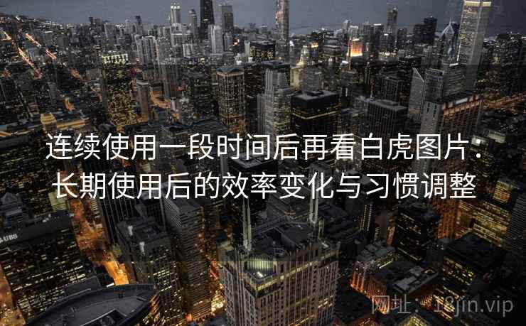 连续使用一段时间后再看白虎图片:长期使用后的效率变化与习惯调整 第1张 连续使用一段时间后再看白虎图片:长期使用后的效率变化与习惯调整 第1张