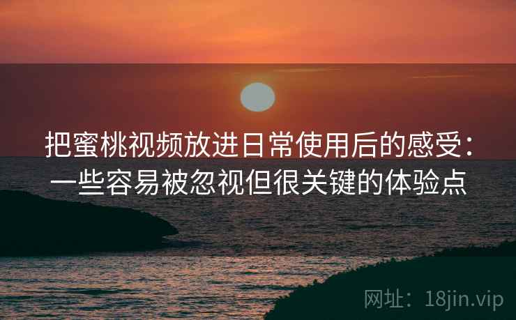 把蜜桃视频放进日常使用后的感受：一些容易被忽视但很关键的体验点  第1张