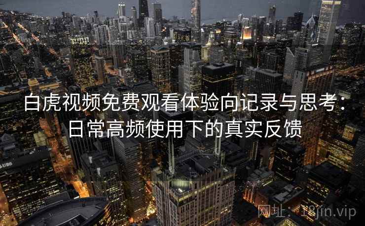 白虎视频免费观看体验向记录与思考：日常高频使用下的真实反馈  第2张