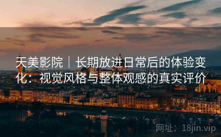 天美影院|长期放进日常后的体验变化:视觉风格与整体观感的真实评价 第2张 天美影院|长期放进日常后的体验变化:视觉风格与整体观感的真实评价 第2张