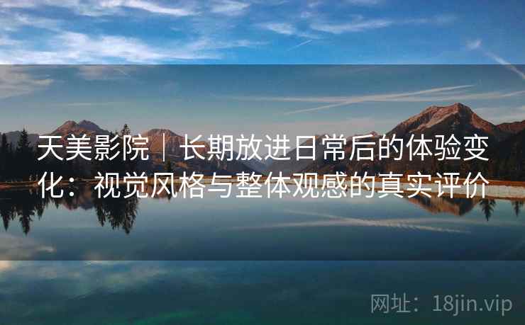 天美影院|长期放进日常后的体验变化:视觉风格与整体观感的真实评价 第1张 天美影院|长期放进日常后的体验变化:视觉风格与整体观感的真实评价 第1张