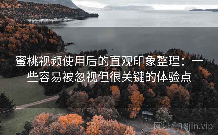 蜜桃视频使用后的直观印象整理：一些容易被忽视但很关键的体验点  第1张