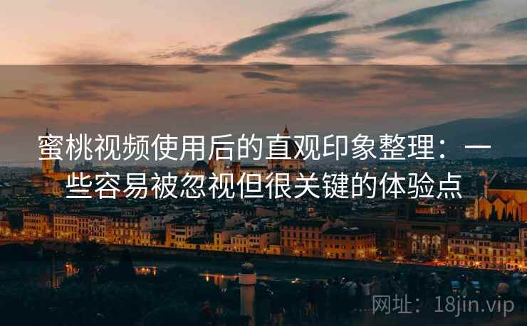 蜜桃视频使用后的直观印象整理：一些容易被忽视但很关键的体验点  第2张