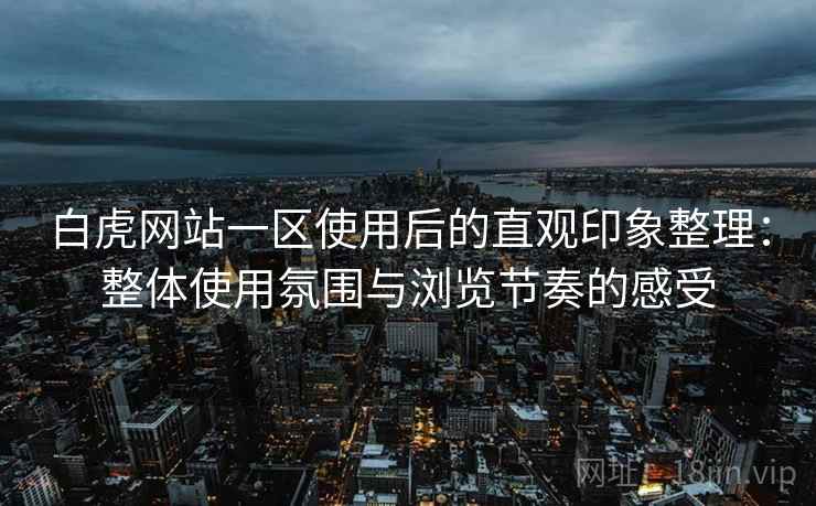白虎网站一区使用后的直观印象整理：整体使用氛围与浏览节奏的感受  第1张