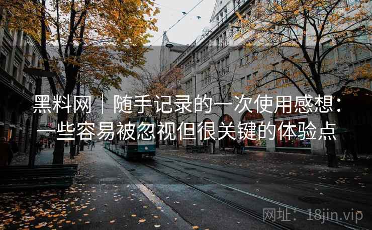 黑料网｜随手记录的一次使用感想：一些容易被忽视但很关键的体验点  第2张