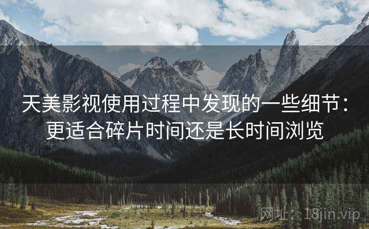 天美影视使用过程中发现的一些细节:更适合碎片时间还是长时间浏览 第2张 天美影视使用过程中发现的一些细节:更适合碎片时间还是长时间浏览 第2张