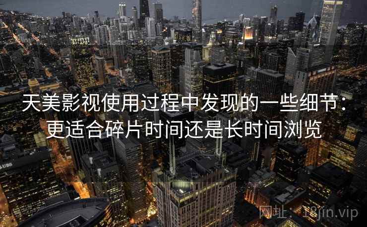 天美影视使用过程中发现的一些细节:更适合碎片时间还是长时间浏览 第1张 天美影视使用过程中发现的一些细节:更适合碎片时间还是长时间浏览 第1张