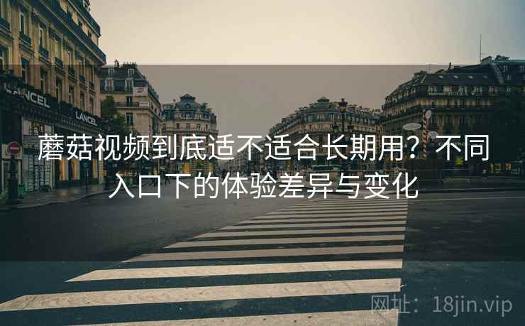 蘑菇视频到底适不适合长期用？不同入口下的体验差异与变化  第2张