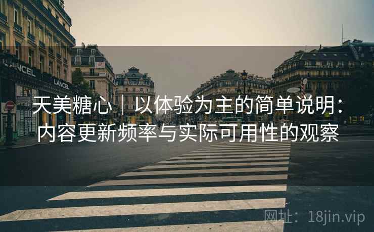 天美糖心｜以体验为主的简单说明：内容更新频率与实际可用性的观察  第1张