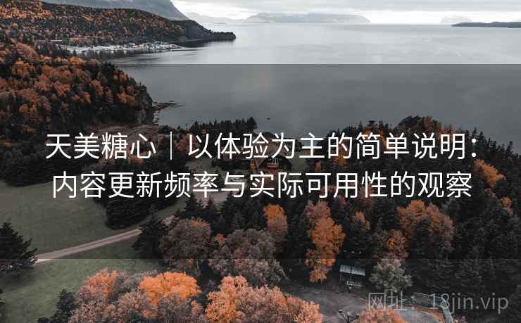 天美糖心｜以体验为主的简单说明：内容更新频率与实际可用性的观察  第2张